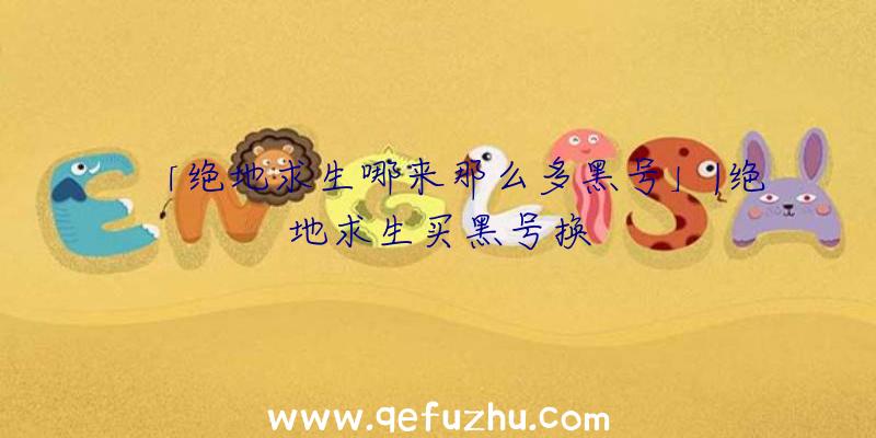 「绝地求生哪来那么多黑号」|绝地求生买黑号换